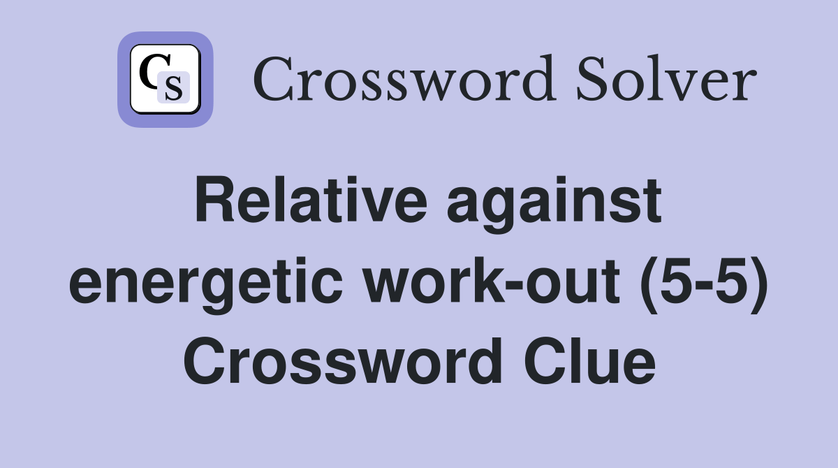 Relative against energetic workout (55) Crossword Clue Answers